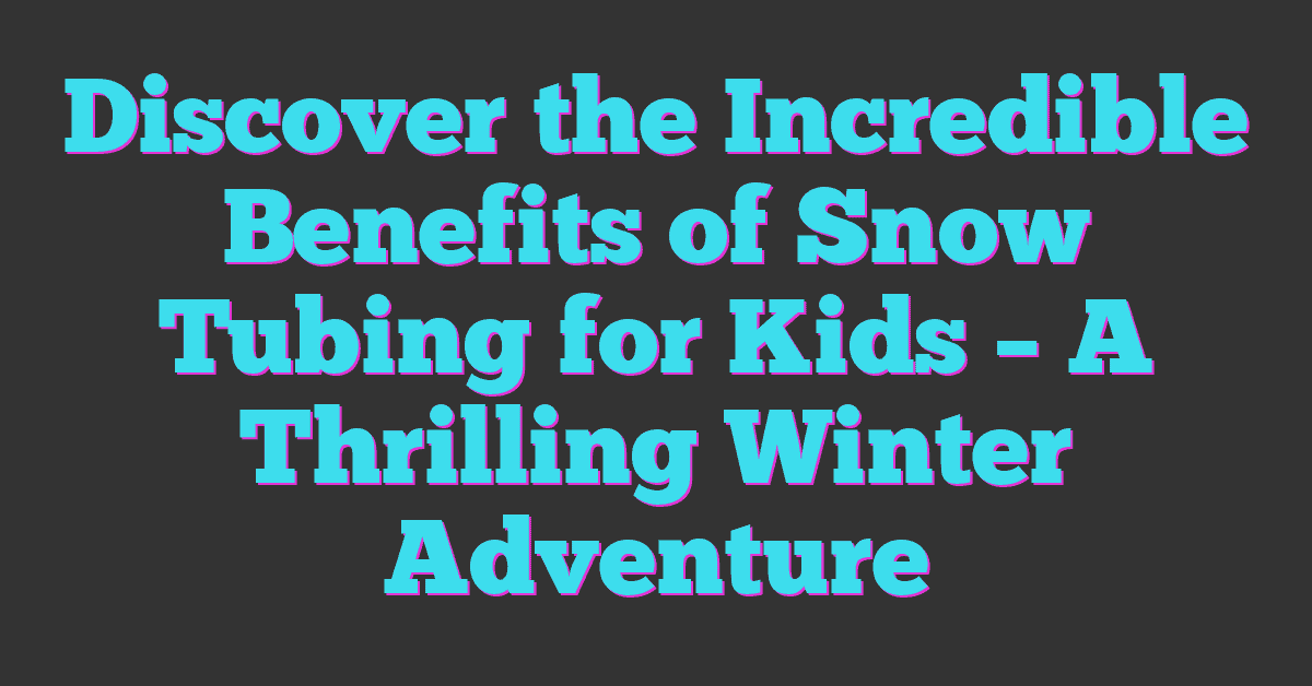 Discover the Incredible Benefits of Snow Tubing for Kids – A Thrilling Winter Adventure