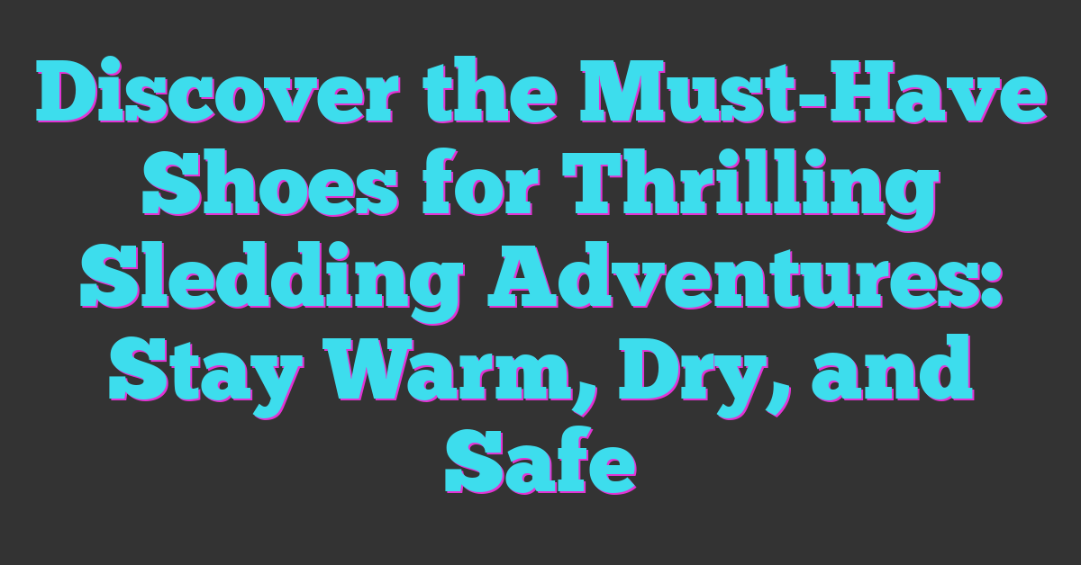 Discover the Must-Have Shoes for Thrilling Sledding Adventures: Stay Warm, Dry, and Safe