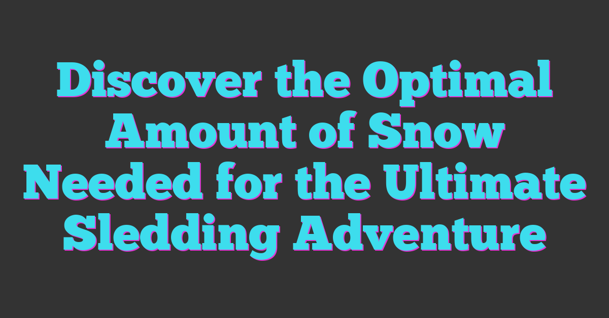 Discover the Optimal Amount of Snow Needed for the Ultimate Sledding Adventure