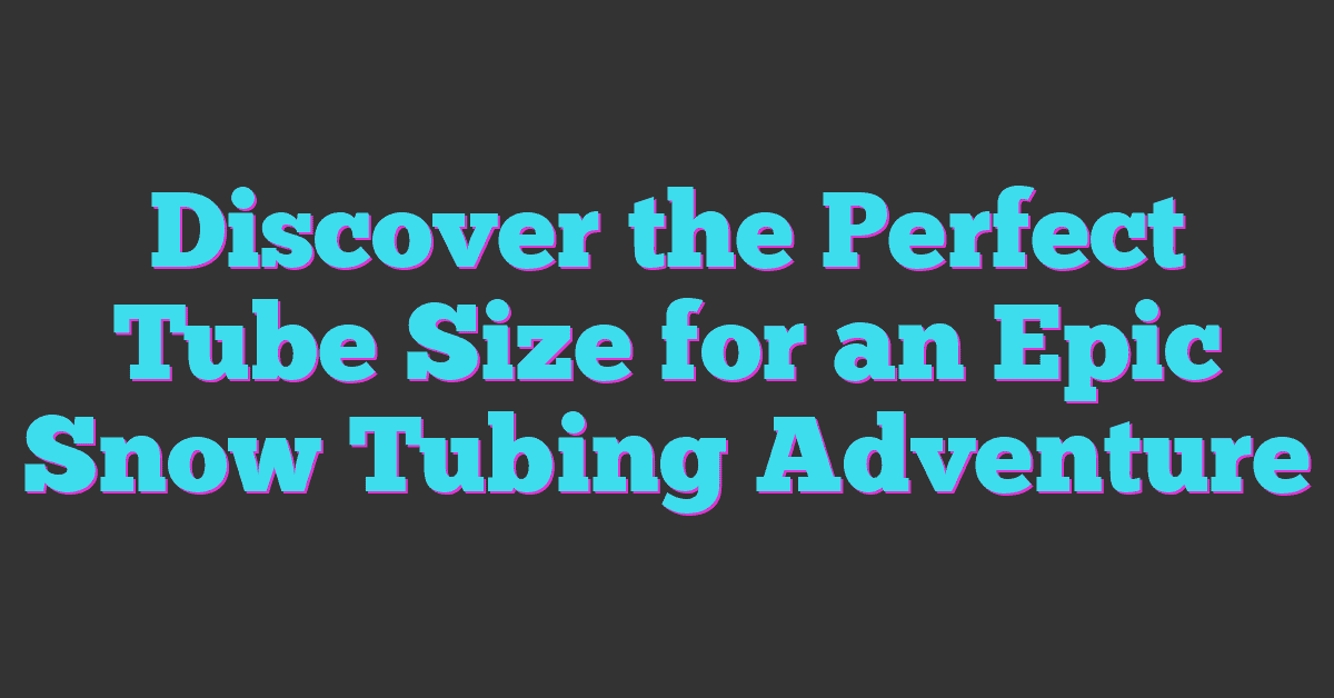 Discover the Perfect Tube Size for an Epic Snow Tubing Adventure