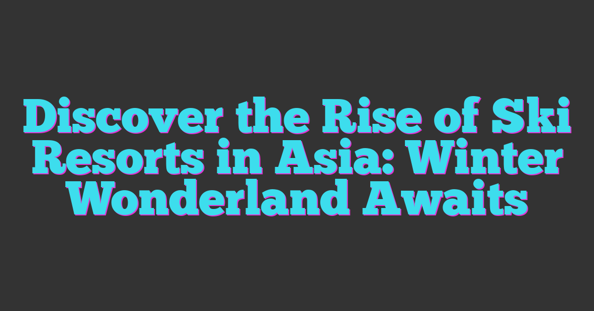 Discover the Rise of Ski Resorts in Asia: Winter Wonderland Awaits