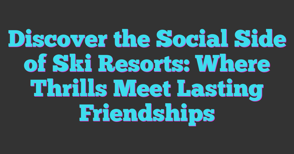Discover the Social Side of Ski Resorts: Where Thrills Meet Lasting Friendships