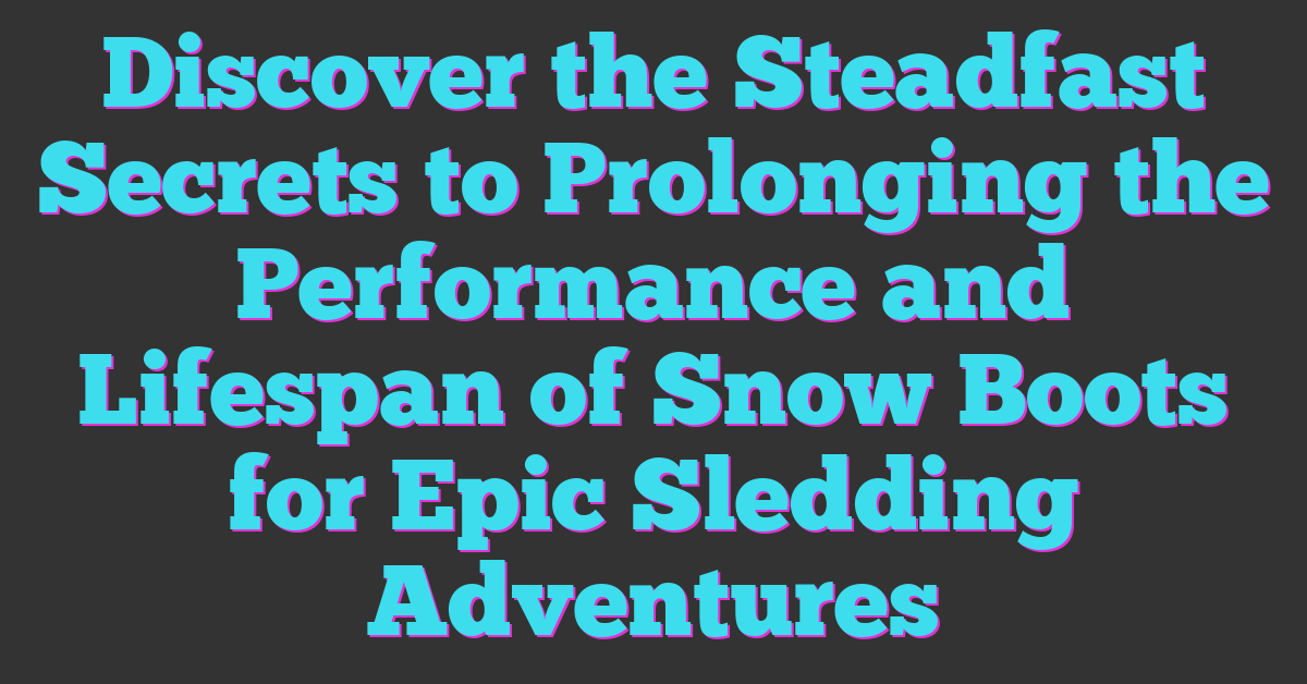 Discover the Steadfast Secrets to Prolonging the Performance and Lifespan of Snow Boots for Epic Sledding Adventures