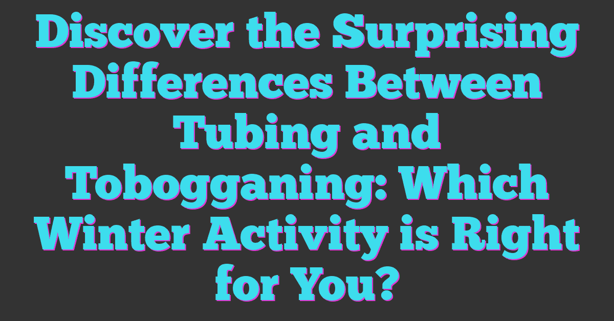 Discover the Surprising Differences Between Tubing and Tobogganing: Which Winter Activity is Right for You?