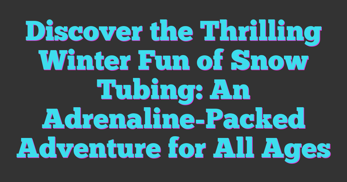 Discover the Thrilling Winter Fun of Snow Tubing: An Adrenaline-Packed Adventure for All Ages