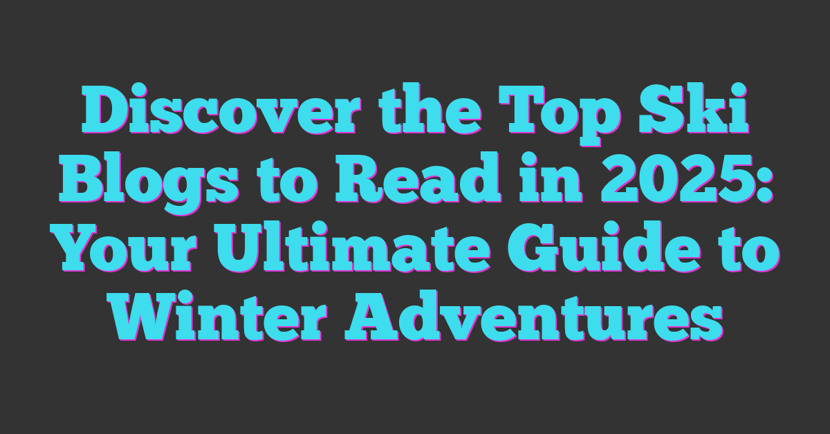 Discover the Top Ski Blogs to Read in 2025: Your Ultimate Guide to Winter Adventures