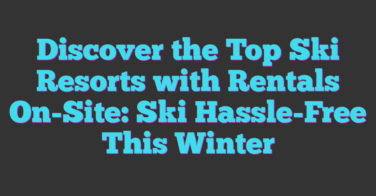 Discover the Top Ski Resorts with Rentals On-Site: Ski Hassle-Free This Winter