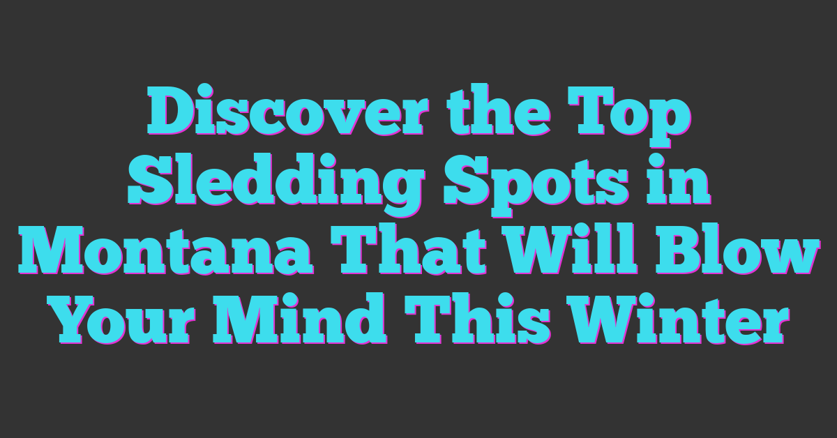 Discover the Top Sledding Spots in Montana That Will Blow Your Mind This Winter