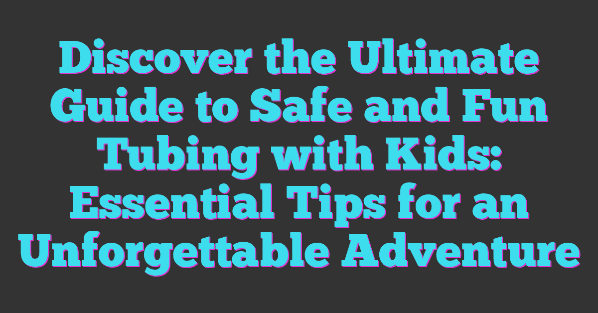 Discover the Ultimate Guide to Safe and Fun Tubing with Kids: Essential Tips for an Unforgettable Adventure