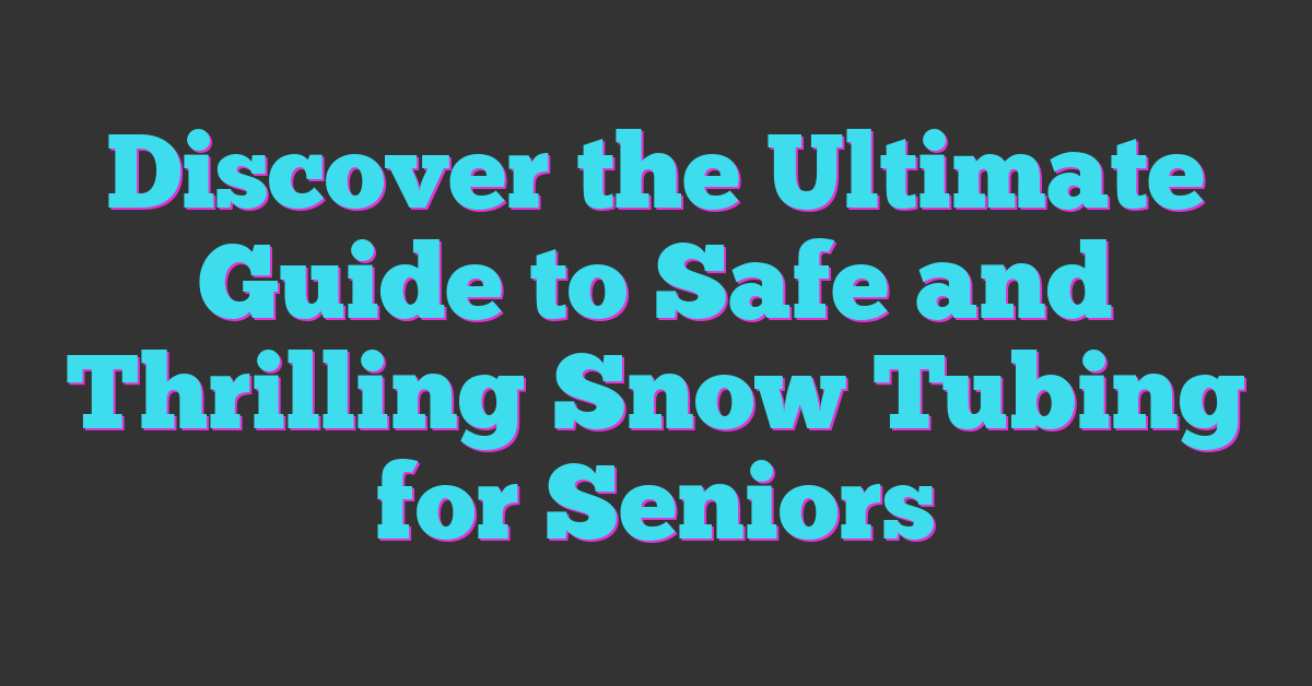 Discover the Ultimate Guide to Safe and Thrilling Snow Tubing for Seniors