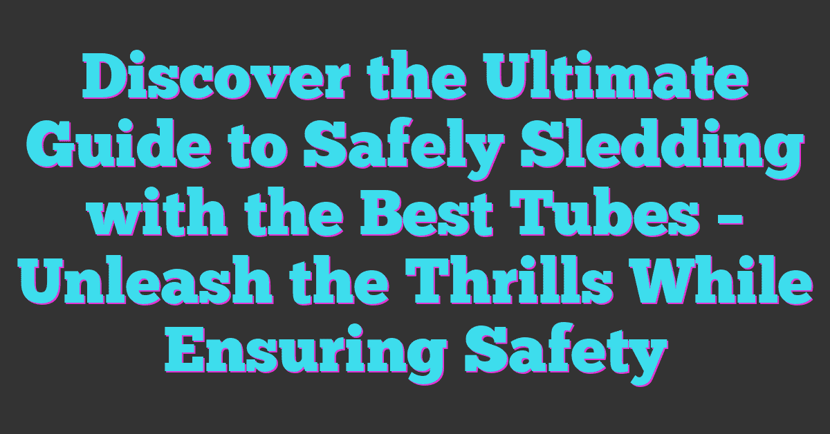 Discover the Ultimate Guide to Safely Sledding with the Best Tubes – Unleash the Thrills While Ensuring Safety