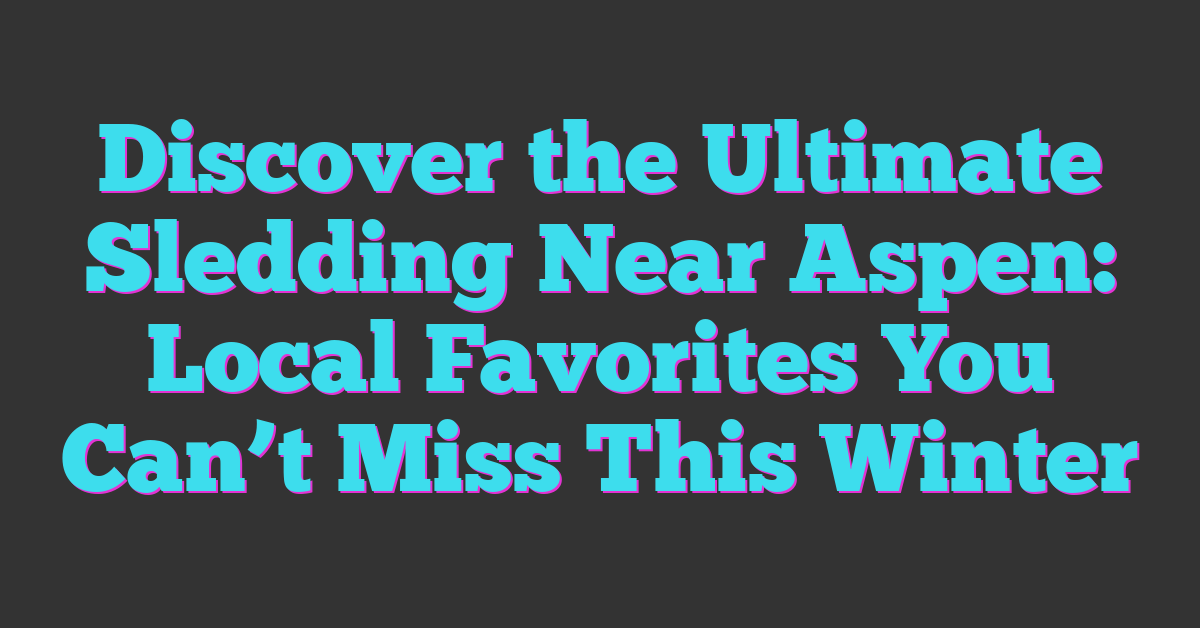Discover the Ultimate Sledding Near Aspen: Local Favorites You Can’t Miss This Winter