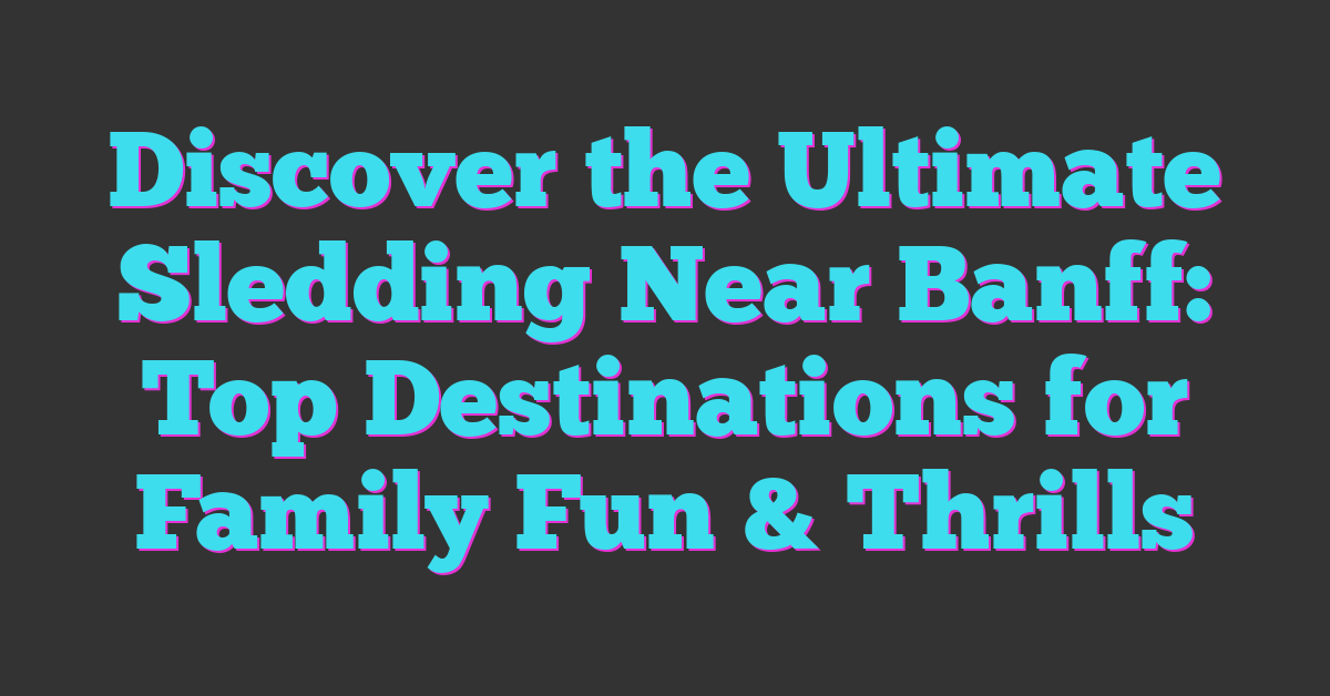 Discover the Ultimate Sledding Near Banff: Top Destinations for Family Fun & Thrills