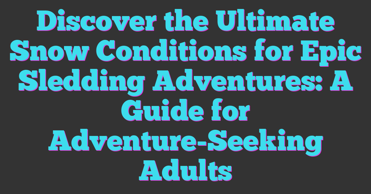 Discover the Ultimate Snow Conditions for Epic Sledding Adventures: A Guide for Adventure-Seeking Adults