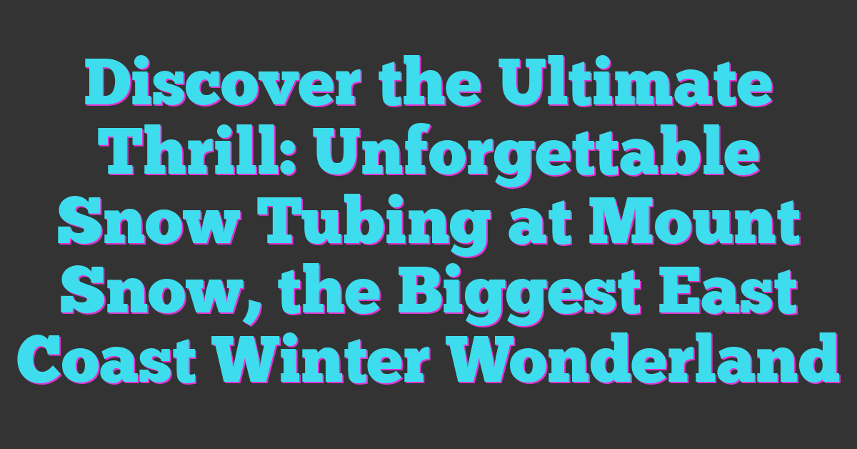 Discover the Ultimate Thrill: Unforgettable Snow Tubing at Mount Snow, the Biggest East Coast Winter Wonderland