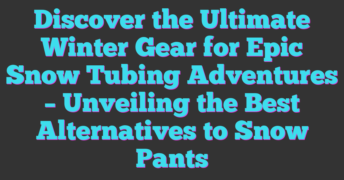 Discover the Ultimate Winter Gear for Epic Snow Tubing Adventures – Unveiling the Best Alternatives to Snow Pants