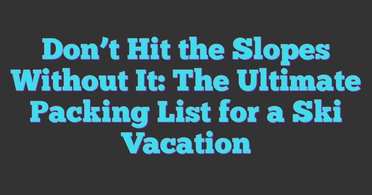 Don’t Hit the Slopes Without It: The Ultimate Packing List for a Ski Vacation