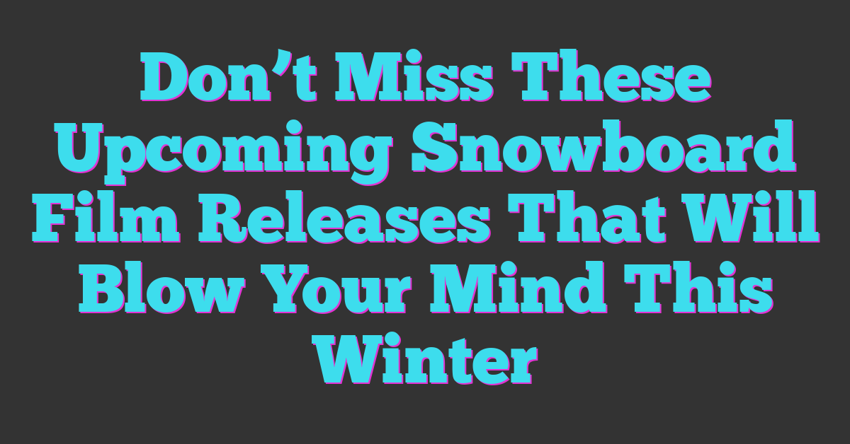 Don’t Miss These Upcoming Snowboard Film Releases That Will Blow Your Mind This Winter