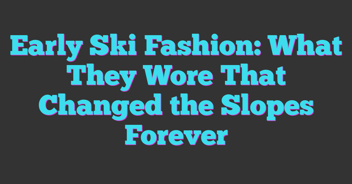 Early Ski Fashion: What They Wore That Changed the Slopes Forever