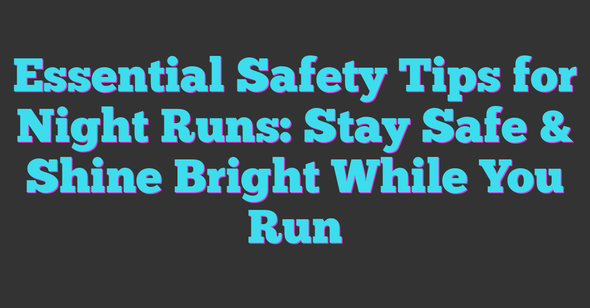 Essential Safety Tips for Night Runs: Stay Safe & Shine Bright While You Run