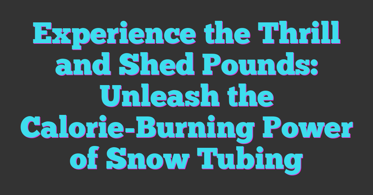 Experience the Thrill and Shed Pounds: Unleash the Calorie-Burning Power of Snow Tubing