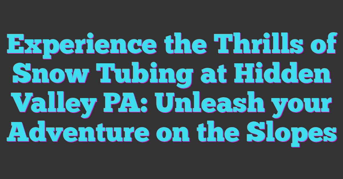 Experience the Thrills of Snow Tubing at Hidden Valley PA: Unleash your Adventure on the Slopes