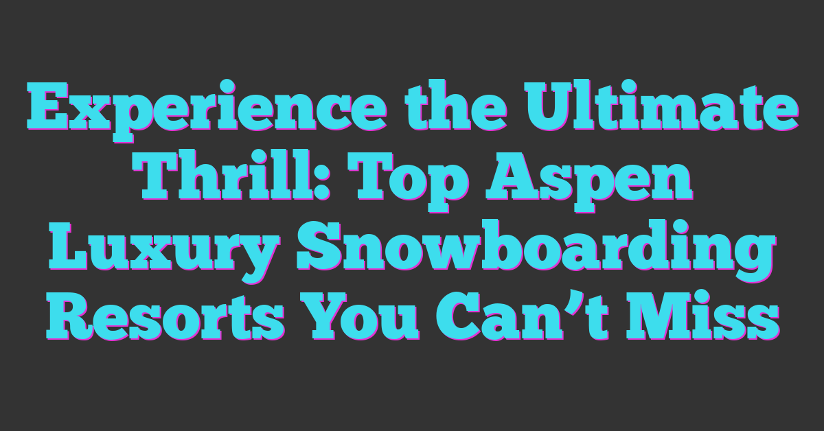 Experience the Ultimate Thrill: Top Aspen Luxury Snowboarding Resorts You Can’t Miss