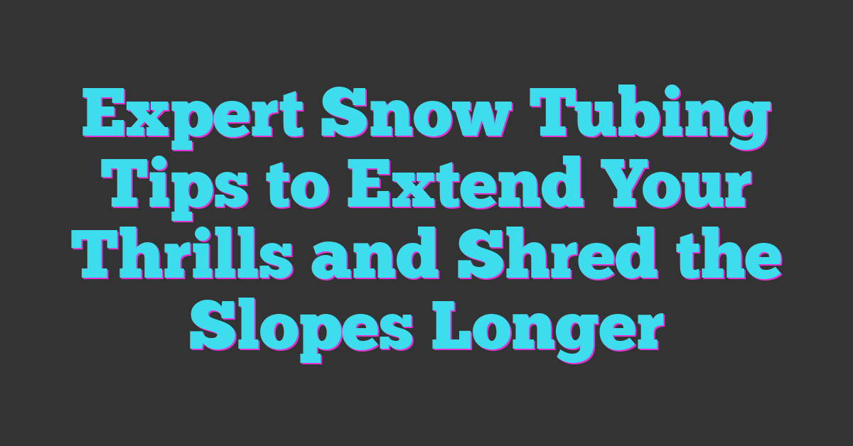 Expert Snow Tubing Tips to Extend Your Thrills and Shred the Slopes Longer