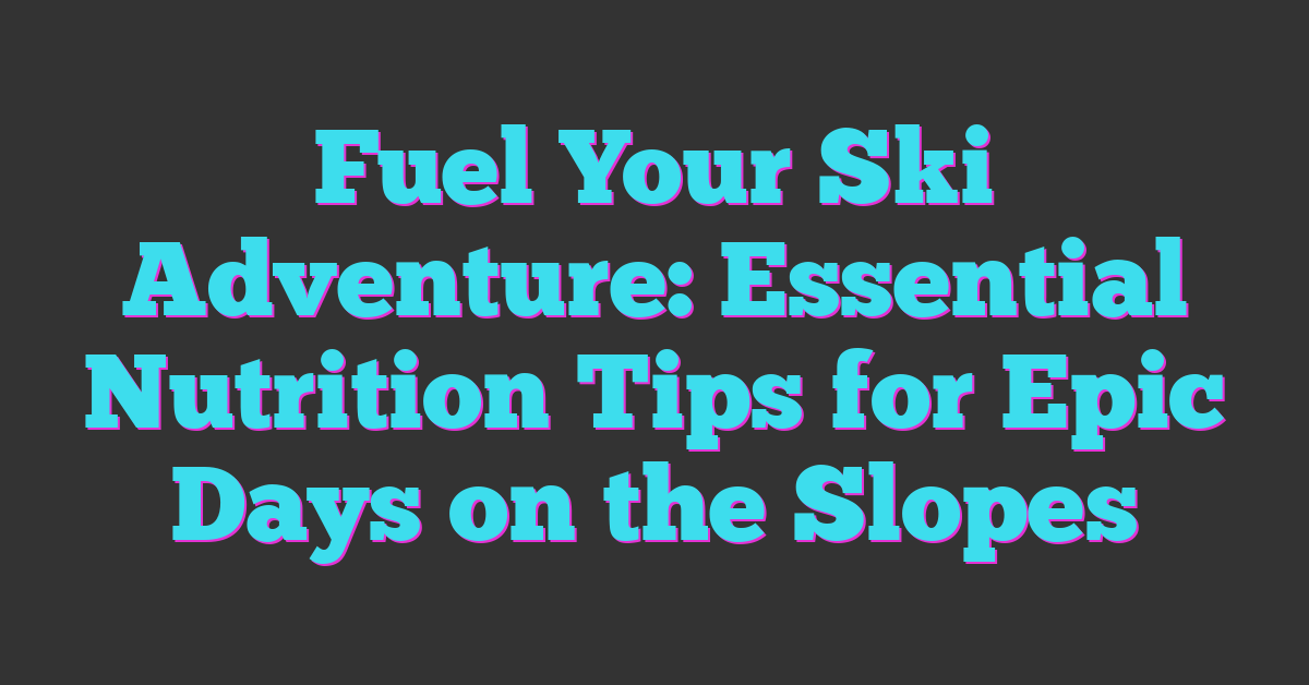 Fuel Your Ski Adventure: Essential Nutrition Tips for Epic Days on the Slopes