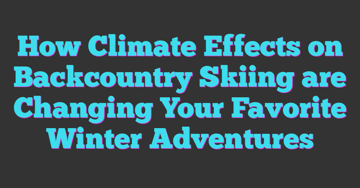 How Climate Effects on Backcountry Skiing are Changing Your Favorite Winter Adventures