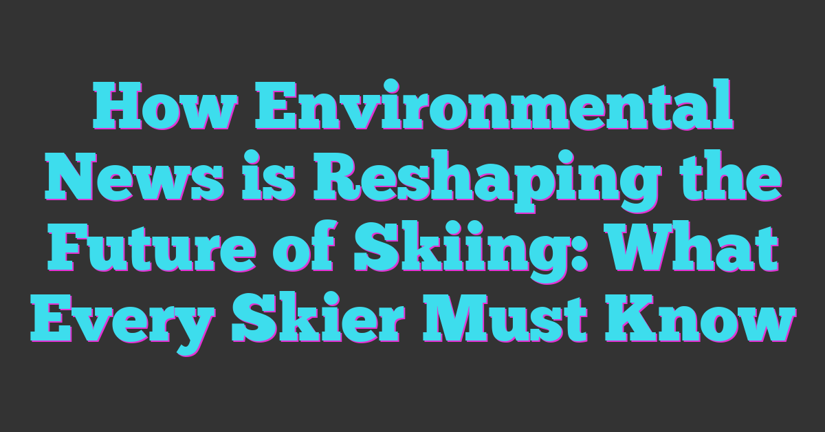 How Environmental News is Reshaping the Future of Skiing: What Every Skier Must Know