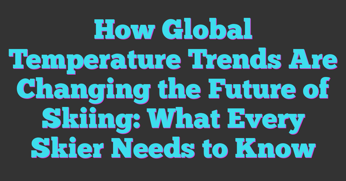 How Global Temperature Trends Are Changing the Future of Skiing: What Every Skier Needs to Know