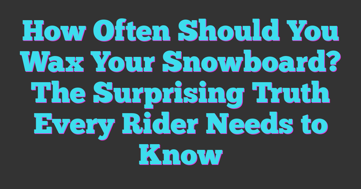 How Often Should You Wax Your Snowboard? The Surprising Truth Every Rider Needs to Know