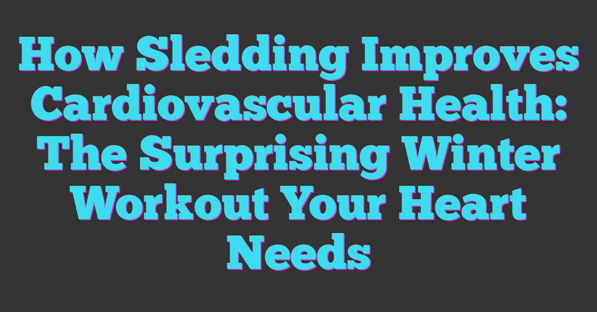 How Sledding Improves Cardiovascular Health: The Surprising Winter Workout Your Heart Needs