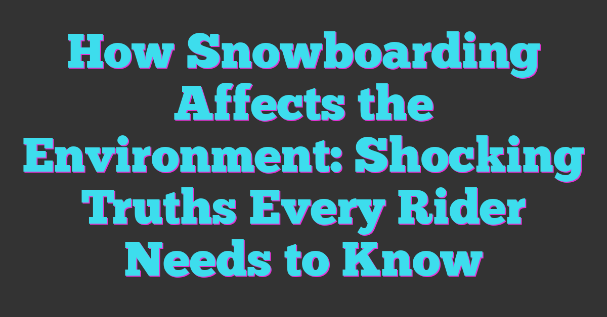 How Snowboarding Affects the Environment: Shocking Truths Every Rider Needs to Know