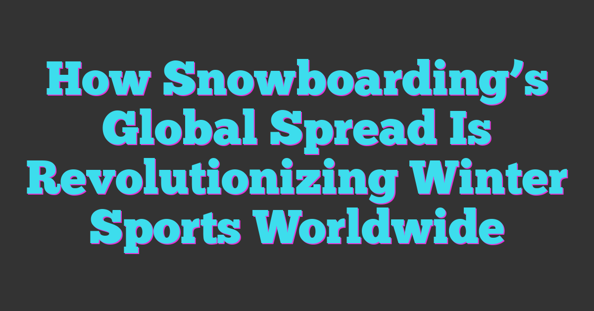 How Snowboarding’s Global Spread Is Revolutionizing Winter Sports Worldwide