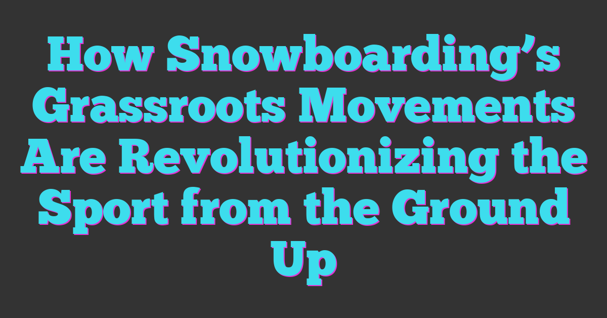 How Snowboarding’s Grassroots Movements Are Revolutionizing the Sport from the Ground Up