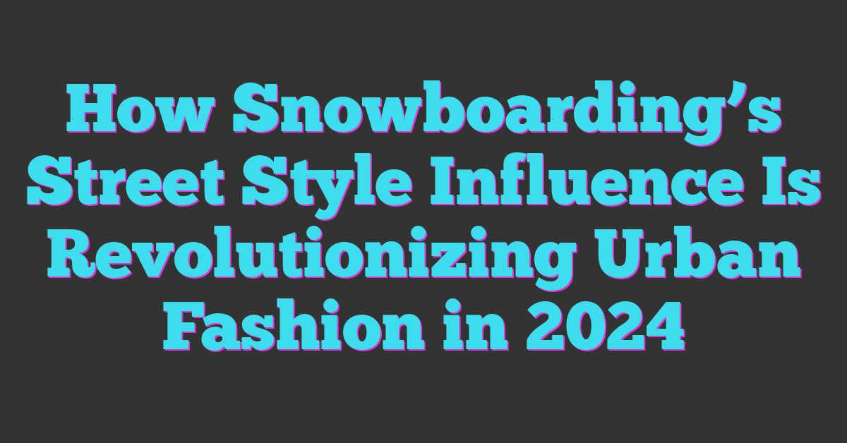 How Snowboarding’s Street Style Influence Is Revolutionizing Urban Fashion in 2024