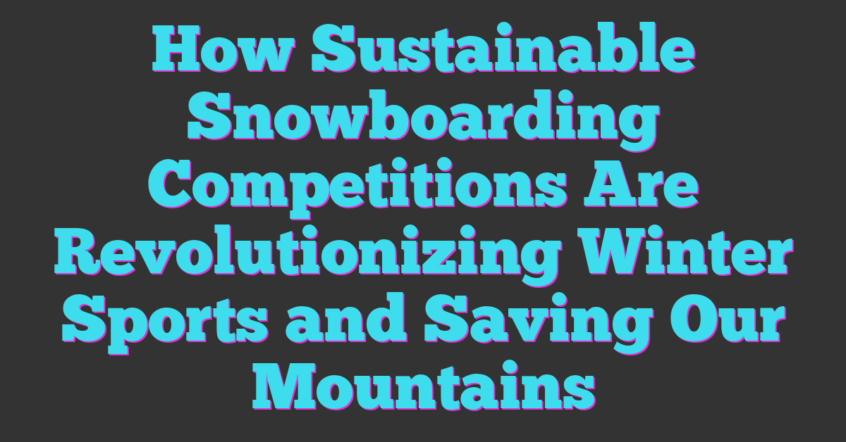 How Sustainable Snowboarding Competitions Are Revolutionizing Winter Sports and Saving Our Mountains
