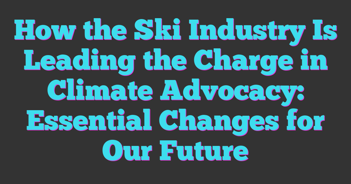 How the Ski Industry Is Leading the Charge in Climate Advocacy: Essential Changes for Our Future