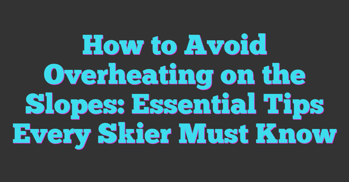 How to Avoid Overheating on the Slopes: Essential Tips Every Skier Must Know