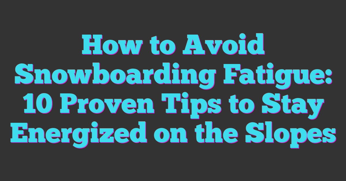 How to Avoid Snowboarding Fatigue: 10 Proven Tips to Stay Energized on the Slopes