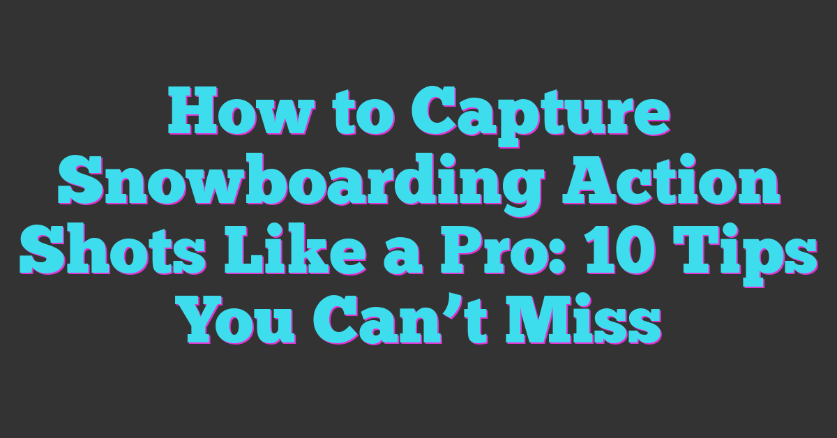 How to Capture Snowboarding Action Shots Like a Pro: 10 Tips You Can’t Miss