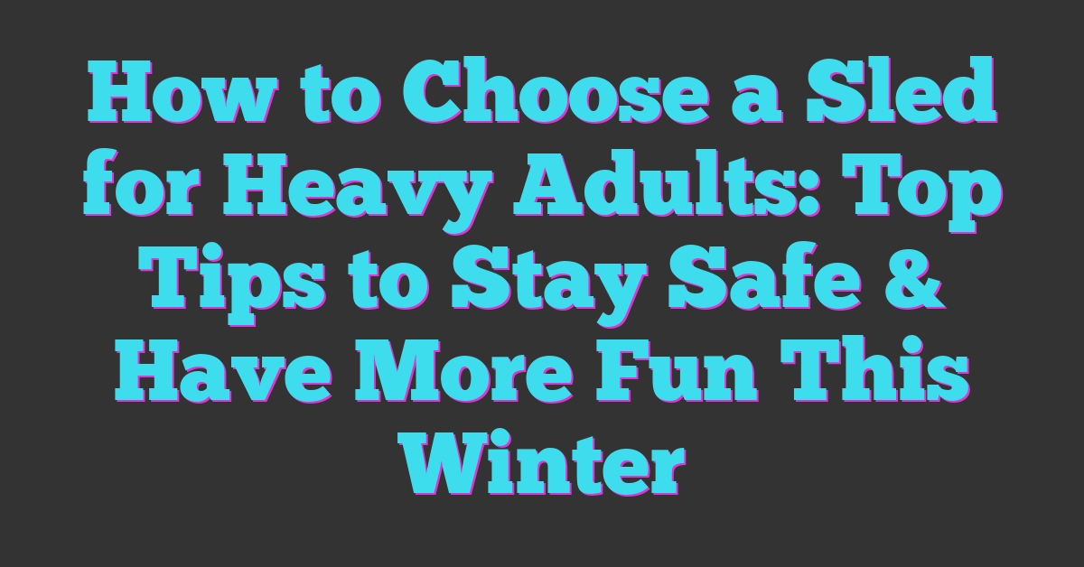 How to Choose a Sled for Heavy Adults: Top Tips to Stay Safe & Have More Fun This Winter