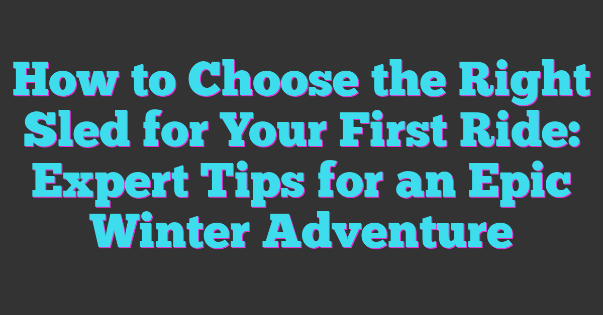 How to Choose the Right Sled for Your First Ride: Expert Tips for an Epic Winter Adventure