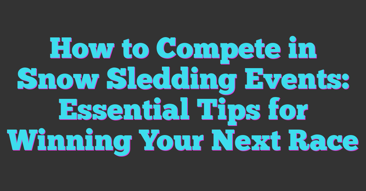 How to Compete in Snow Sledding Events: Essential Tips for Winning Your Next Race