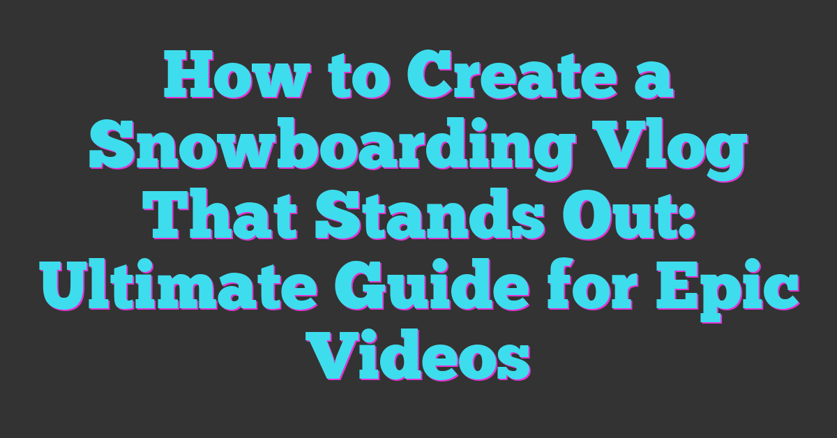 How to Create a Snowboarding Vlog That Stands Out: Ultimate Guide for Epic Videos