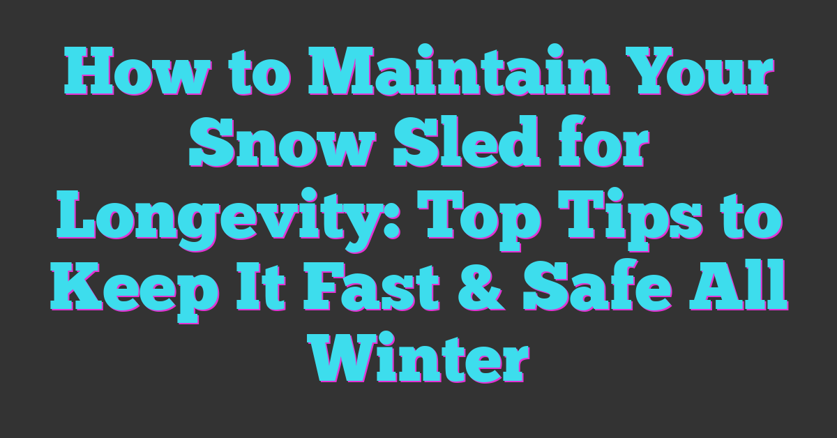 How to Maintain Your Snow Sled for Longevity: Top Tips to Keep It Fast & Safe All Winter