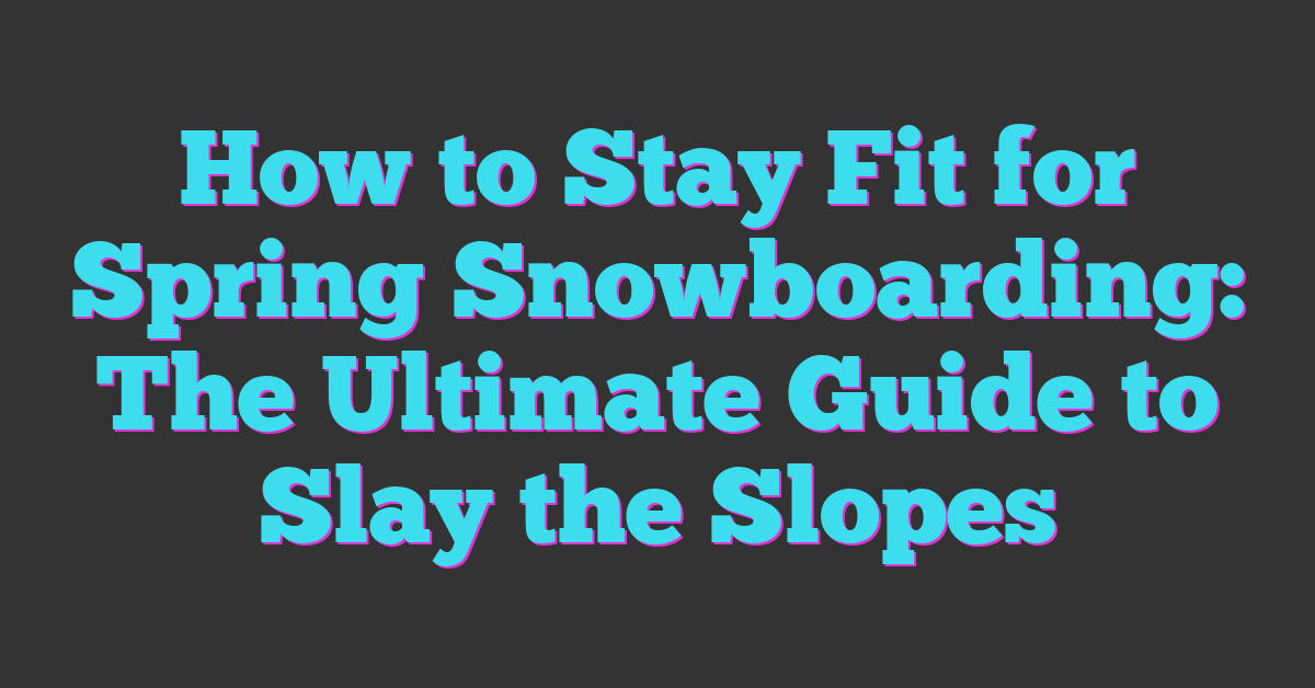 How to Stay Fit for Spring Snowboarding: The Ultimate Guide to Slay the Slopes