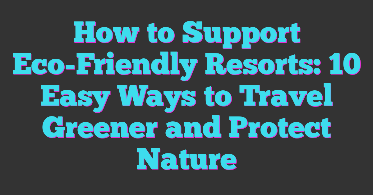 How to Support Eco-Friendly Resorts: 10 Easy Ways to Travel Greener and Protect Nature
